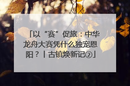 以“赛”促旅：中华龙舟大赛凭什么独宠恩阳？丨古镇焕新记②