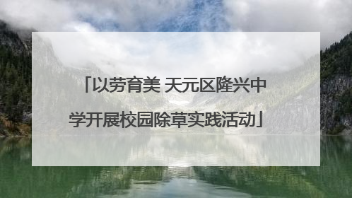 以劳育美 天元区隆兴中学开展校园除草实践活动