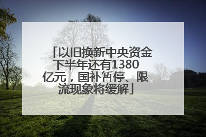 以旧换新中央资金下半年还有1380亿元，国补暂停、限流现象将缓解