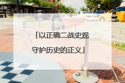 以正确二战史观守护历史的正义