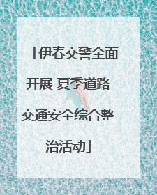 伊春交警全面开展 夏季道路交通安全综合整治活动