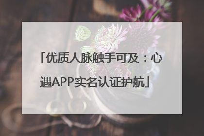 优质人脉触手可及：心遇APP实名认证护航