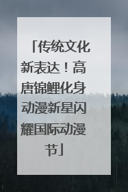 传统文化新表达！高唐锦鲤化身动漫新星闪耀国际动漫节