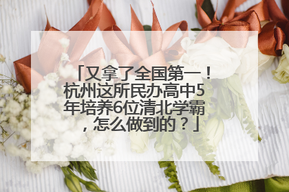 又拿了全国第一！杭州这所民办高中5年培养6位清北学霸，怎么做到的？
