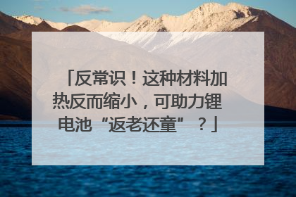 反常识！这种材料加热反而缩小，可助力锂电池“返老还童”？