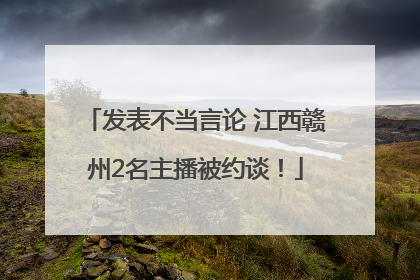 发表不当言论 江西赣州2名主播被约谈！