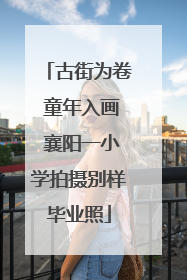 古街为卷 童年入画 襄阳一小学拍摄别样毕业照