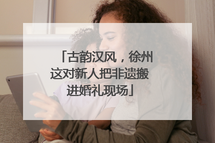 古韵汉风，徐州这对新人把非遗搬进婚礼现场