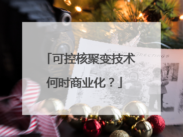 可控核聚变技术何时商业化？