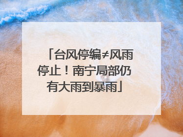 台风停编≠风雨停止！南宁局部仍有大雨到暴雨