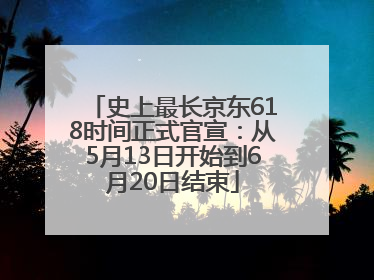 史上最长京东618时间正式官宣：从5月13日开始到6月20日结束