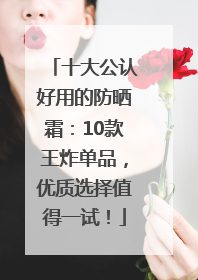 十大公认好用的防晒霜：10款王炸单品，优质选择值得一试！