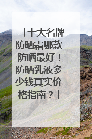 十大名牌防晒霜哪款防晒最好！防晒乳液多少钱真实价格指南？