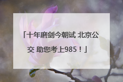 十年磨剑今朝试 北京公交 助您考上985！
