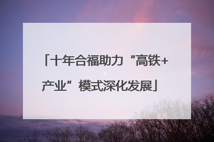 十年合福助力“高铁+产业”模式深化发展