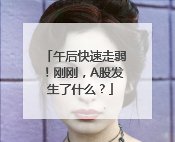 午后快速走弱！刚刚，A股发生了什么？