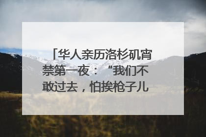 华人亲历洛杉矶宵禁第一夜：“我们不敢过去，怕挨枪子儿”｜封面头条
