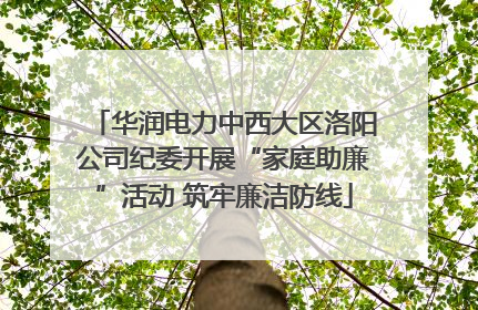 华润电力中西大区洛阳公司纪委开展“家庭助廉”活动 筑牢廉洁防线