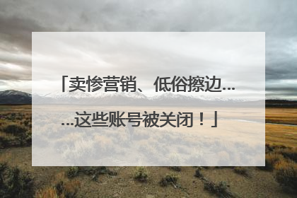 卖惨营销、低俗擦边……这些账号被关闭！