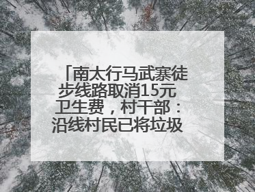 南太行马武寨徒步线路取消15元卫生费，村干部：沿线村民已将垃圾清理得差不多了