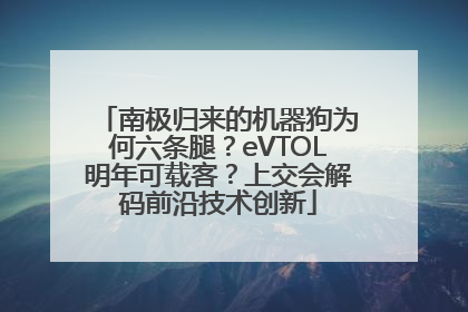 南极归来的机器狗为何六条腿？eVTOL明年可载客？上交会解码前沿技术创新