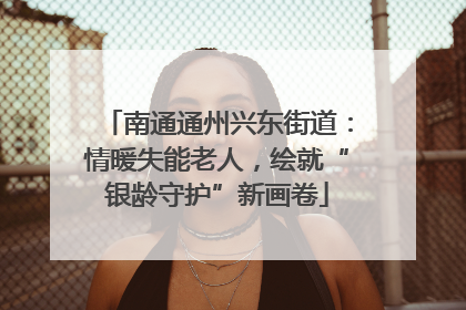 南通通州兴东街道：情暖失能老人，绘就“银龄守护”新画卷
