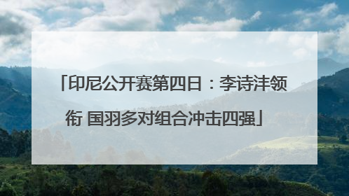 印尼公开赛第四日：李诗沣领衔 国羽多对组合冲击四强