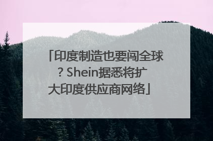 印度制造也要闯全球？Shein据悉将扩大印度供应商网络