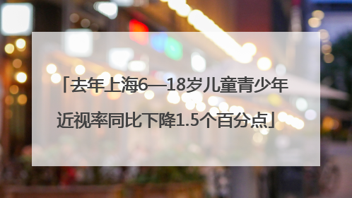 去年上海6—18岁儿童青少年近视率同比下降1.5个百分点