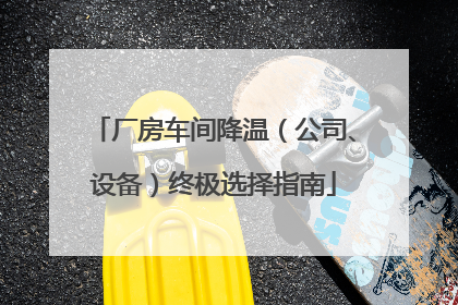 厂房车间降温（公司、设备）终极选择指南