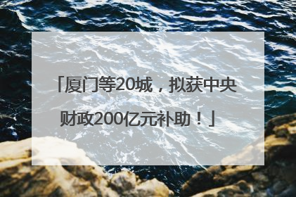 厦门等20城，拟获中央财政200亿元补助！