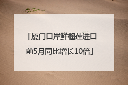 厦门口岸鲜榴莲进口 前5月同比增长10倍