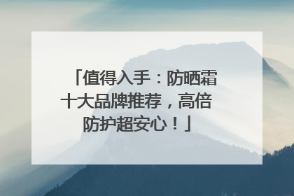 值得入手：防晒霜十大品牌推荐，高倍防护超安心！