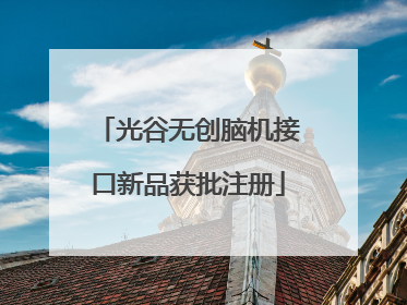 光谷无创脑机接口新品获批注册