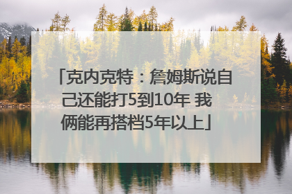 克内克特：詹姆斯说自己还能打5到10年 我俩能再搭档5年以上