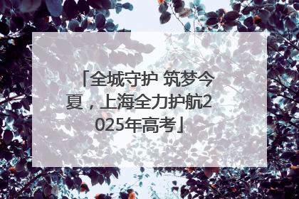 全城守护 筑梦今夏，上海全力护航2025年高考