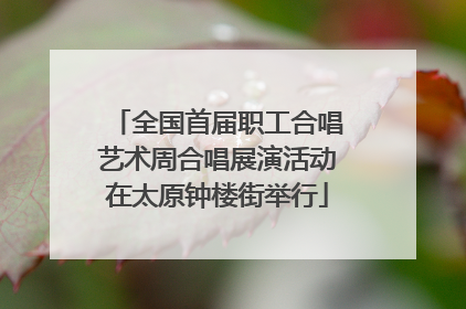 全国首届职工合唱艺术周合唱展演活动在太原钟楼街举行