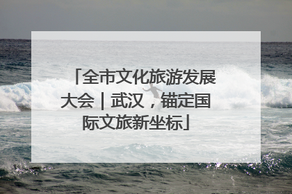 全市文化旅游发展大会｜武汉，锚定国际文旅新坐标