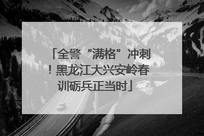 全警“满格”冲刺！黑龙江大兴安岭春训砺兵正当时