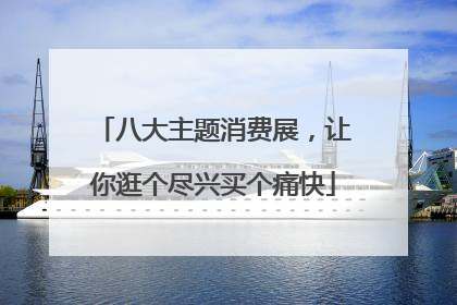 八大主题消费展，让你逛个尽兴买个痛快