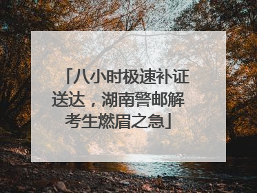 八小时极速补证送达，湖南警邮解考生燃眉之急