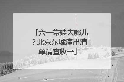 六一带娃去哪儿？北京东城演出清单请查收→