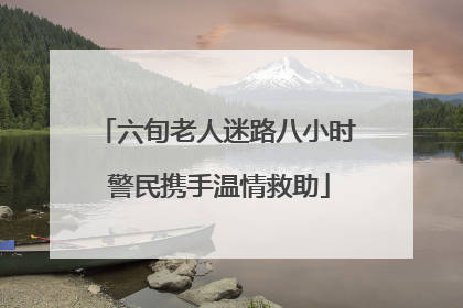 六旬老人迷路八小时 警民携手温情救助