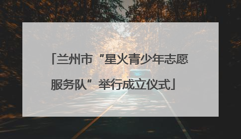 兰州市“星火青少年志愿服务队”举行成立仪式