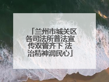 兰州市城关区各司法所普法宣传双管齐下 法治精神润民心