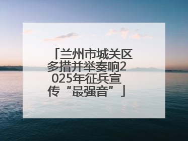 兰州市城关区多措并举奏响2025年征兵宣传“最强音”