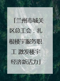 兰州市城关区总工会：扎根楼宇服务职工 激发楼宇经济新活力