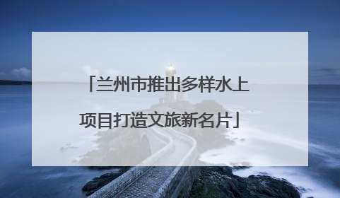 兰州市推出多样水上项目打造文旅新名片