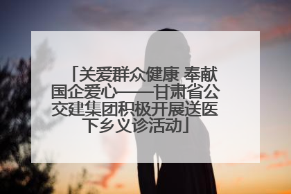 关爱群众健康 奉献国企爱心——甘肃省公交建集团积极开展送医下乡义诊活动