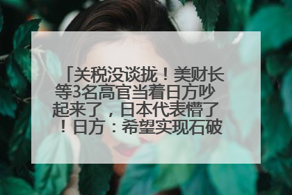 关税没谈拢！美财长等3名高官当着日方吵起来了，日本代表懵了！日方：希望实现石破茂与特朗普的会晤